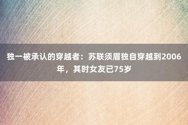 独一被承认的穿越者：苏联须眉独自穿越到2006年，其时女友已75岁