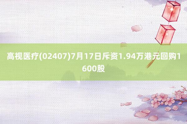 高视医疗(02407)7月17日斥资1.94万港元回购1600股