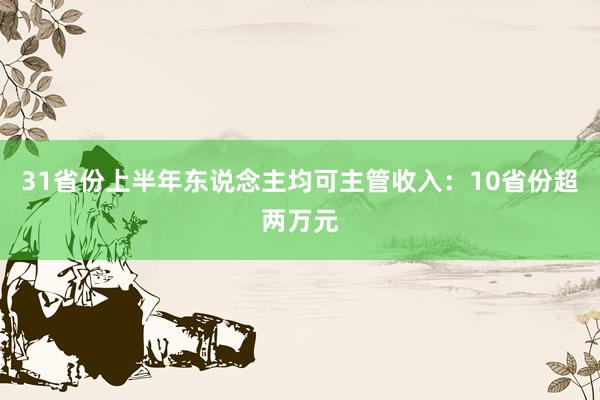 31省份上半年东说念主均可主管收入：10省份超两万元