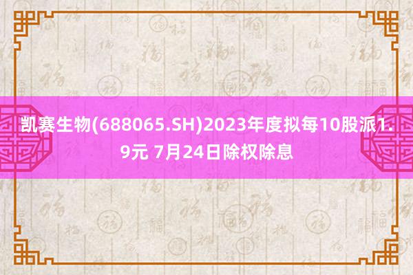 凯赛生物(688065.SH)2023年度拟每10股派1.9元 7月24日除权除息