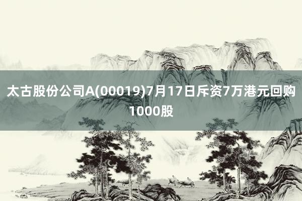 太古股份公司A(00019)7月17日斥资7万港元回购1000股