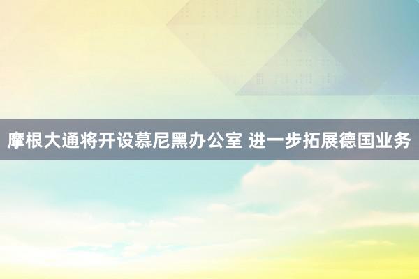 摩根大通将开设慕尼黑办公室 进一步拓展德国业务