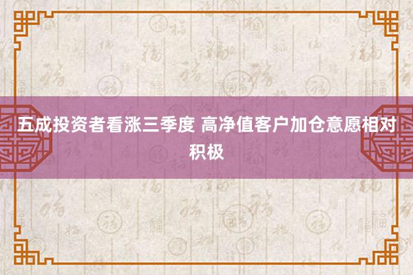 五成投资者看涨三季度 高净值客户加仓意愿相对积极