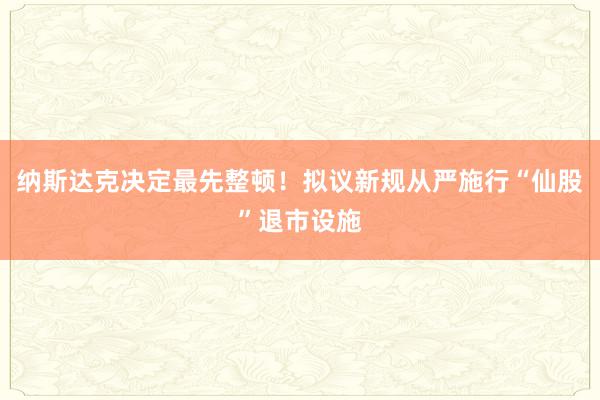 纳斯达克决定最先整顿！拟议新规从严施行“仙股”退市设施