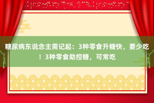 糖尿病东说念主需记起：3种零食升糖快，要少吃！3种零食助控糖，可常吃