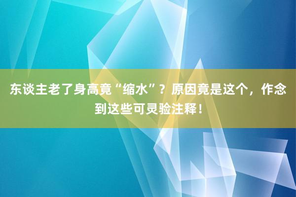 东谈主老了身高竟“缩水”？原因竟是这个，作念到这些可灵验注释！