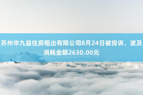 苏州华九益住房租出有限公司8月24日被投诉，波及消耗金额2630.00元