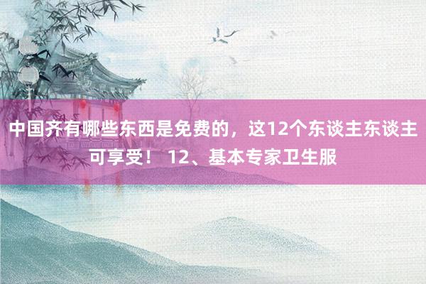 中国齐有哪些东西是免费的，这12个东谈主东谈主可享受！ 12、基本专家卫生服