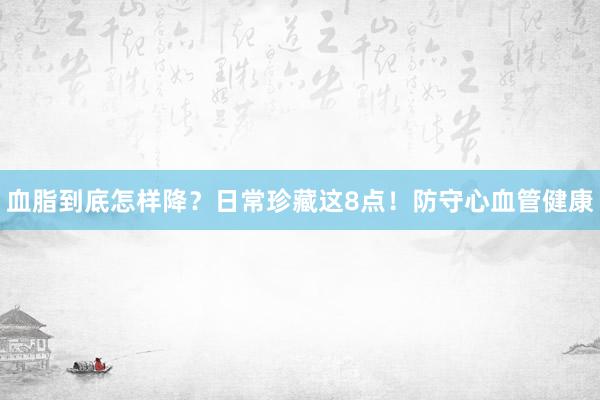 血脂到底怎样降？日常珍藏这8点！防守心血管健康