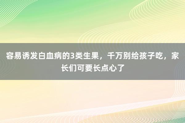 容易诱发白血病的3类生果，千万别给孩子吃，家长们可要长点心了