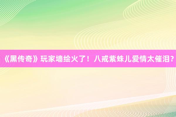 《黑传奇》玩家墙绘火了！八戒紫蛛儿爱情太催泪？