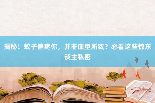 揭秘！蚊子偏疼你，并非血型所致？必看这些惊东谈主私密