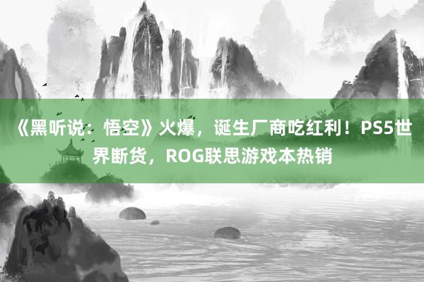 《黑听说：悟空》火爆，诞生厂商吃红利！PS5世界断货，ROG联思游戏本热销