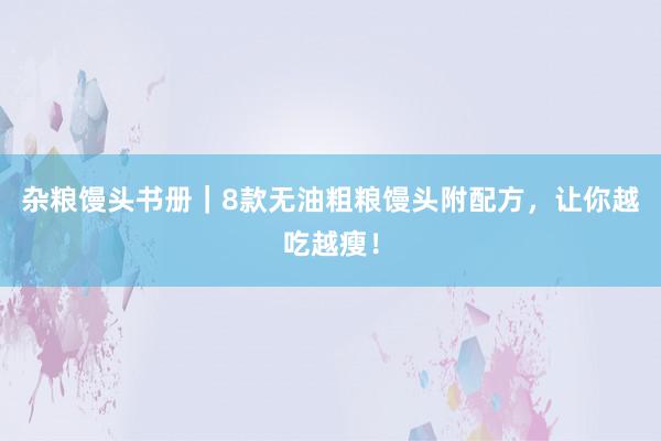 杂粮馒头书册｜8款无油粗粮馒头附配方，让你越吃越瘦！