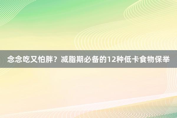 念念吃又怕胖？减脂期必备的12种低卡食物保举