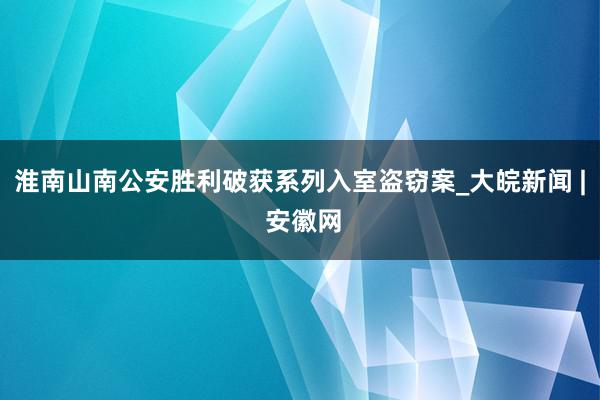 淮南山南公安胜利破获系列入室盗窃案_大皖新闻 | 安徽网