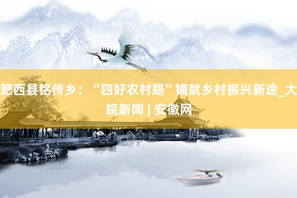 肥西县铭传乡：“四好农村路”铺就乡村振兴新途_大皖新闻 | 安徽网