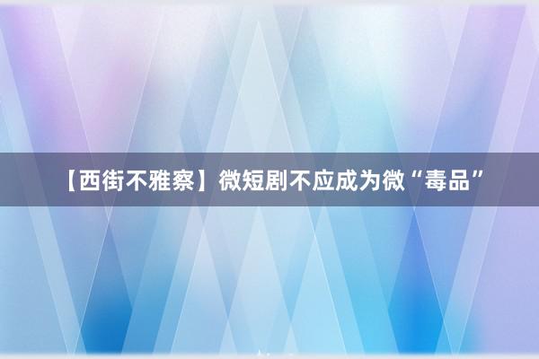 【西街不雅察】微短剧不应成为微“毒品”