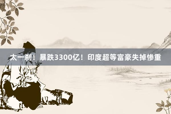 太一刹！暴跌3300亿！印度超等富豪失掉惨重