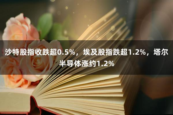 沙特股指收跌超0.5%，埃及股指跌超1.2%，塔尔半导体涨约1.2%