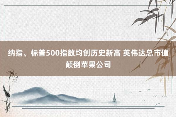 纳指、标普500指数均创历史新高 英伟达总市值颠倒苹果公司