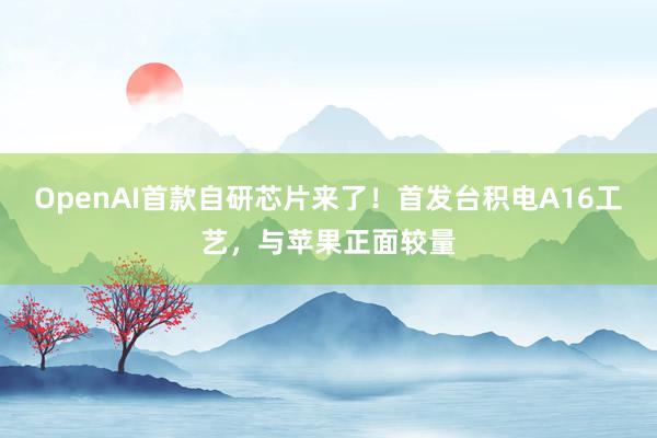 OpenAI首款自研芯片来了！首发台积电A16工艺，与苹果正面较量