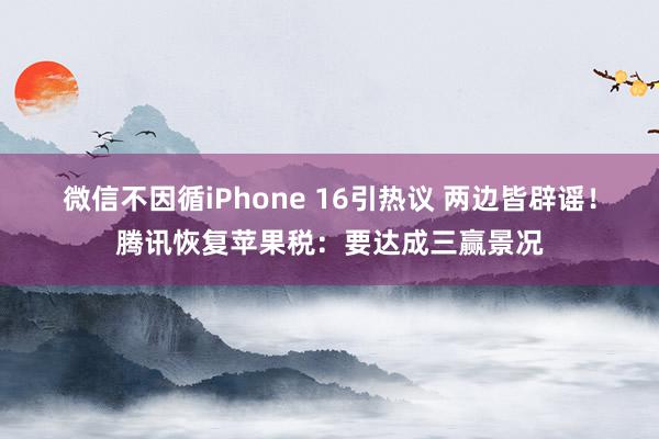 微信不因循iPhone 16引热议 两边皆辟谣！腾讯恢复苹果税：要达成三赢景况