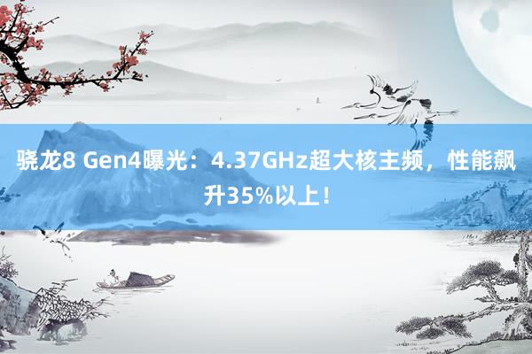 骁龙8 Gen4曝光：4.37GHz超大核主频，性能飙升35%以上！