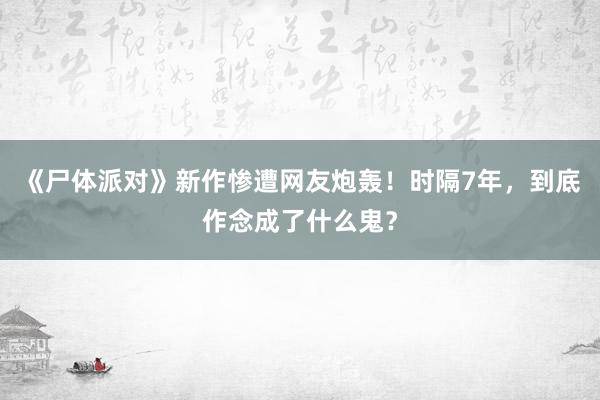 《尸体派对》新作惨遭网友炮轰！时隔7年，到底作念成了什么鬼？