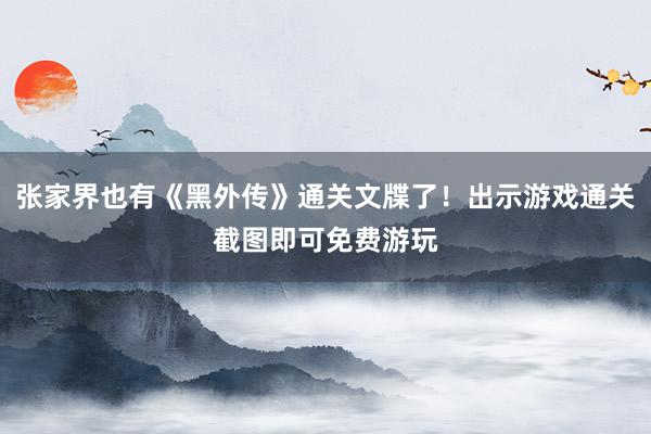 张家界也有《黑外传》通关文牒了！出示游戏通关截图即可免费游玩