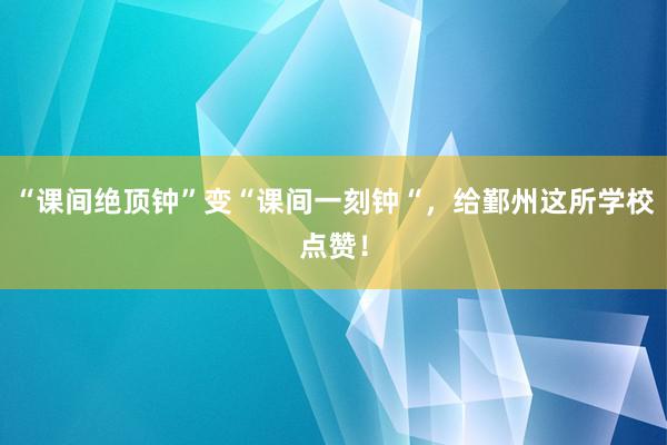 “课间绝顶钟”变“课间一刻钟“，给鄞州这所学校点赞！