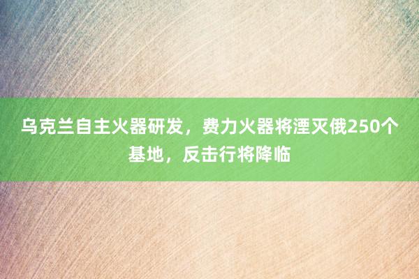 乌克兰自主火器研发，费力火器将湮灭俄250个基地，反击行将降临