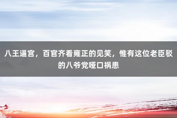 八王逼宫，百官齐看雍正的见笑，惟有这位老臣驳的八爷党哑口祸患