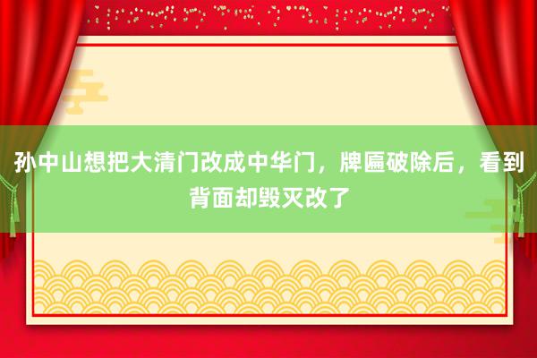 孙中山想把大清门改成中华门，牌匾破除后，看到背面却毁灭改了