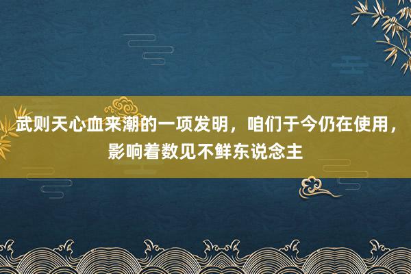 武则天心血来潮的一项发明，咱们于今仍在使用，影响着数见不鲜东说念主