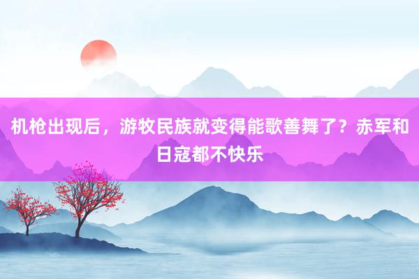 机枪出现后，游牧民族就变得能歌善舞了？赤军和日寇都不快乐