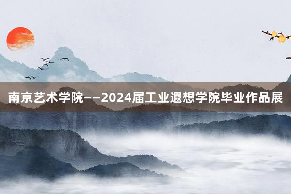 南京艺术学院——2024届工业遐想学院毕业作品展