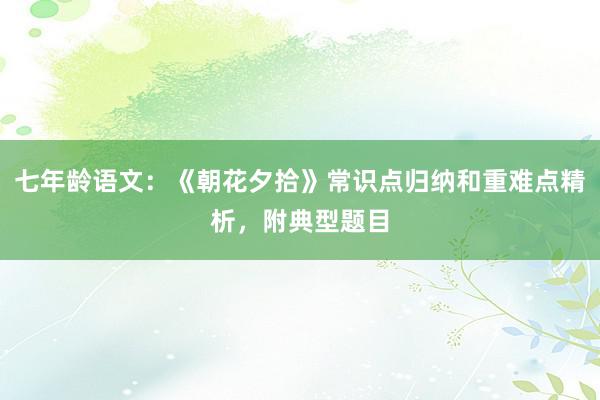 七年龄语文：《朝花夕拾》常识点归纳和重难点精析，附典型题目