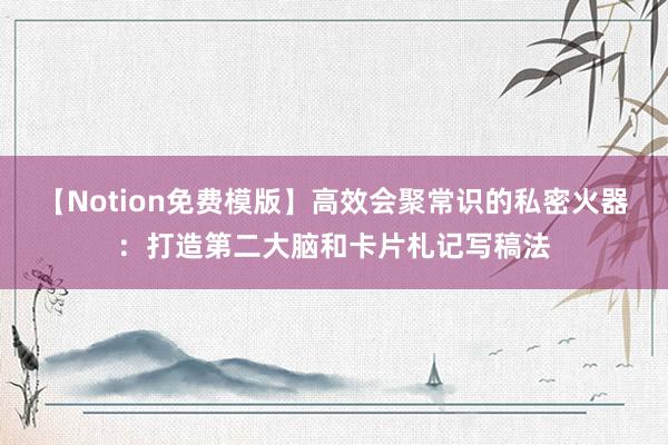 【Notion免费模版】高效会聚常识的私密火器：打造第二大脑和卡片札记写稿法