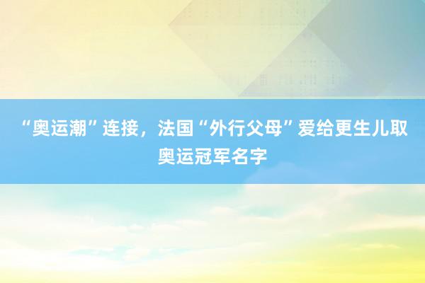 “奥运潮”连接，法国“外行父母”爱给更生儿取奥运冠军名字