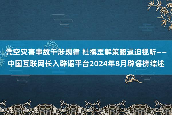 凭空灾害事故干涉规律 杜撰歪解策略逼迫视听——中国互联网长入辟谣平台2024年8月辟谣榜综述