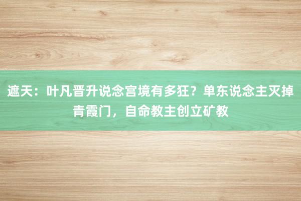 遮天：叶凡晋升说念宫境有多狂？单东说念主灭掉青霞门，自命教主创立矿教