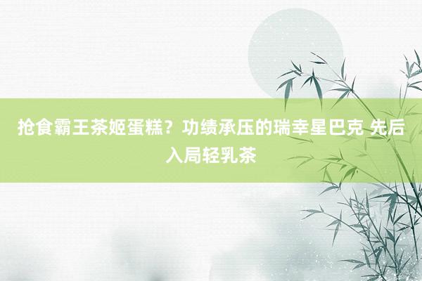 抢食霸王茶姬蛋糕？功绩承压的瑞幸星巴克 先后入局轻乳茶