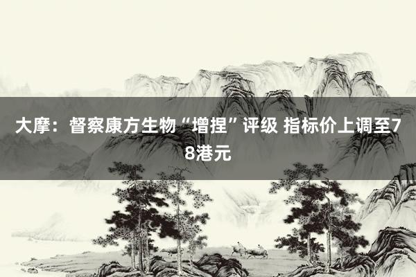 大摩：督察康方生物“增捏”评级 指标价上调至78港元