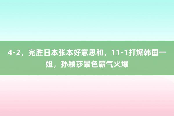 4-2，完胜日本张本好意思和，11-1打爆韩国一姐，孙颖莎景色霸气火爆