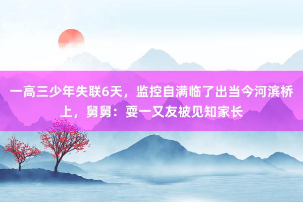 一高三少年失联6天，监控自满临了出当今河滨桥上，舅舅：耍一又友被见知家长