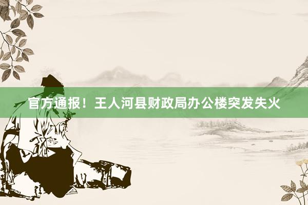 官方通报！王人河县财政局办公楼突发失火