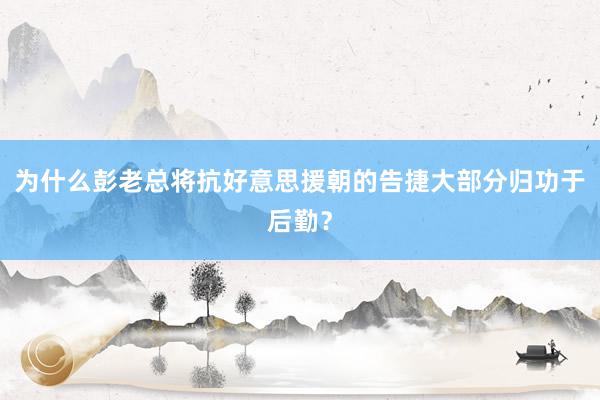 为什么彭老总将抗好意思援朝的告捷大部分归功于后勤？