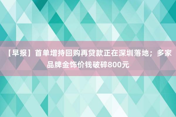 【早报】首单增持回购再贷款正在深圳落地；多家品牌金饰价钱破碎800元