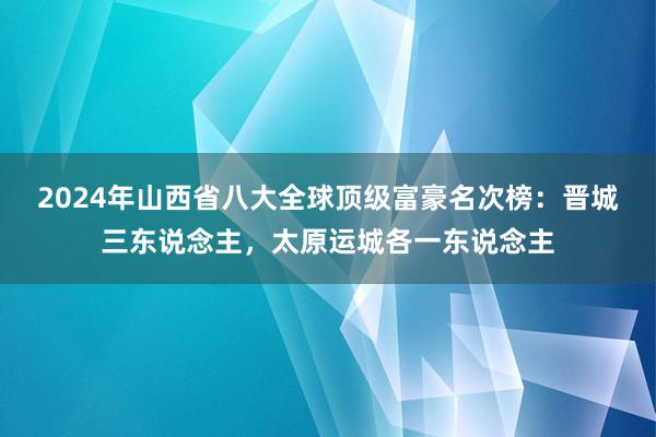 2024年山西省八大全球顶级富豪名次榜：晋城三东说念主，太原运城各一东说念主